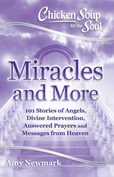 Chicken Soup for the Soul: Miracles and More: 101 Stories of Angels, Divine Intervention, Answered Prayers and Messages from Heaven