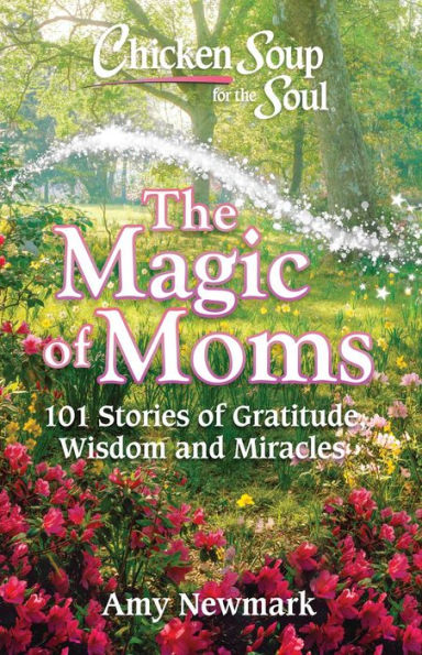 Chicken Soup for The Soul: Magic of Moms: 101 Stories Gratitude, Wisdom and Miracles