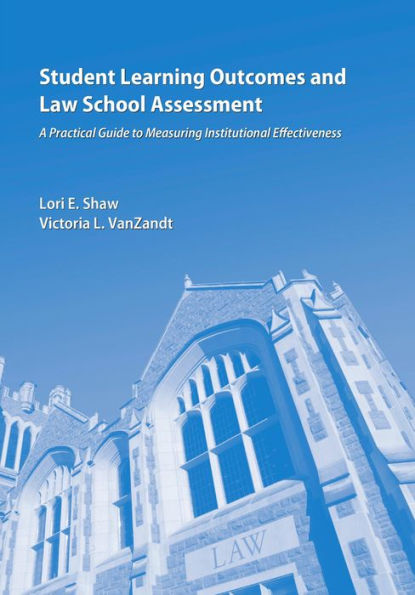 Student Learning Outcomes and Law School Assessment: A Practical Guide to Measuring Institutional Effectiveness