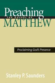 Title: Preaching the Gospel of Matthew: Proclaiming God's Presence, Author: Stanley P. Saunders