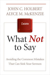 Title: What Not to Say: Avoiding the Common Mistakes That Can Sink Your Sermon, Author: John C. Holbert