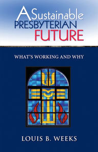 Title: A Sustainable Presbyterian Future: What's Working and Why, Author: Louis B. Weeks