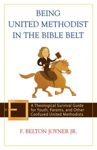 Title: Being United Methodist in the Bible Belt: Theological Survival Gde for Youth, Parents, & Other Confused United Methodists, Author: F. Belton Joyner Jr.