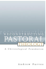 Title: Reconstructing Pastoral Theology: A Christological Foundation, Author: Andrew Purves