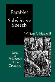 Title: Parables as Subversive Speech: Jesus as Pedagogue of the Oppressed, Author: William R. Herzog II