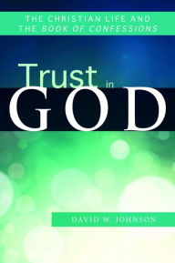 Title: Trust in God: The Christian Life and the Book of Confessions, Author: David W. Johnson