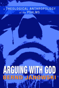 Title: Arguing with God: A Theological Anthropology of the Psalms, Author: Bernd Janowski