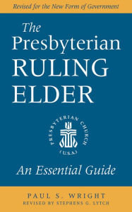 Title: The Presbyterian Ruling Elder: An Essential Guide, Revised for the New Form of Government, Author: Paul S. Wright