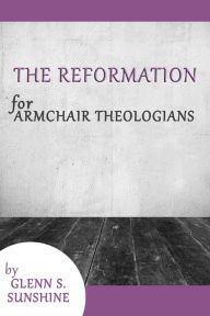 Title: The Reformation for Armchair Theologians, Author: Glenn S. Sunshine