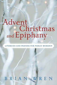 Title: Advent, Christmas, and Epiphany: Liturgies and Prayers for Public Worship, Author: Brian Wren