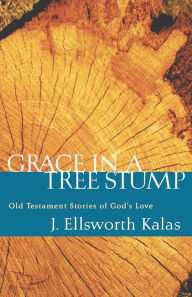 Title: Grace in a Tree Stump: Old Testament Stories of God's Love, Author: J. Ellsworth Kalas