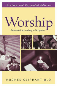 Title: Worship, Revised and Expanded Edition: Reformed according to Scripture, Author: Hughes Oliphant Old