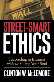 Title: Street-Smart Ethics: Succeeding in Business without Selling Your Soul, Author: Clinton W. McLemore