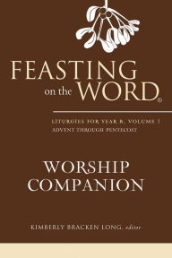 Title: Feasting on the Word Worship Companion: Liturgies for Year B, Volume 1, Author: Kimberly Bracken Long