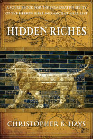 Title: Hidden Riches: A Sourcebook for the Comparative Study of the Hebrew Bible and Ancient Near East, Author: Christopher B. Hays