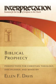 Title: Biblical Prophecy: Perspectives for Christian Theology, Discipleship, and Ministry (Interpretation: Resources for the Use of Scripture in the Church), Author: Ellen F. Davis