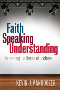 Title: Faith Speaking Understanding: Performing the Drama of Doctrine, Author: Kevin J. Vanhoozer