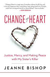 Title: Change of Heart: Justice, Mercy, and Making Peace with My Sister's Killer, Author: Jeanne Bishop