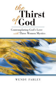 Title: The Thirst of God: Contemplating God's Love with Three Women Mystics, Author: Wendy Farley