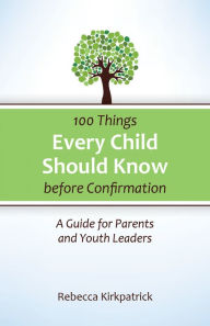 Title: 100 Things Every Child Should Know Before Confirmation: A Guide for Parents and Youth Leaders, Author: Rebecca Kirkpatrick