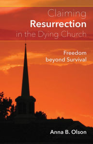 Title: Claiming Resurrection in the Dying Church: Freedom Beyond Survival, Author: Anna B. Olson
