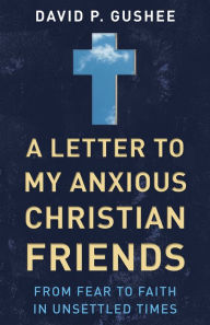 Title: A Letter to My Anxious Christian Friends: From Fear to Faith in Unsettled Times, Author: David P. Gushee