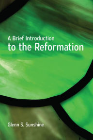 Title: A Brief Introduction to the Reformation, Author: Glenn S. Sunshine