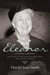 Title: Eleanor: A Spiritual Biography: The Faith of the 20th Century's Most Influential Woman, Author: Harold Ivan Smith