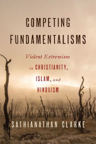 Title: Competing Fundamentalisms: Violent Extremism in Christianity, Islam, and Hinduism, Author: Sathianathan Clarke