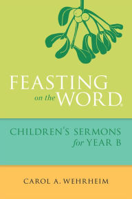 Title: Feasting on the Word Children's Sermons for Year B, Author: Carol  A Wehrheim