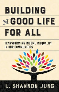 Title: Building the Good Life for All: Transforming Income Inequality in Our Communities, Author: L.  Shannon Jung