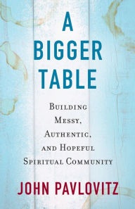 Title: A Bigger Table: Building Messy, Authentic, and Hopeful Spiritual Community, Author: John Pavlovitz