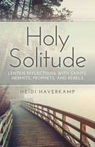 Title: Holy Solitude: Lenten Reflections with Saints, Hermits, Prophets, and Rebels, Author: Heidi Haverkamp