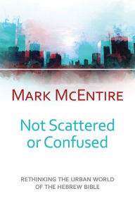 Title: Not Scattered or Confused: Rethinking the Urban World of the Hebrew Bible, Author: Mark McEntire
