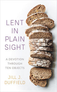 Title: Lent in Plain Sight: A Devotion through Ten Objects, Author: Jill J. Duffield