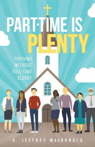 Title: Part-Time is Plenty: Thriving without Full-Time Clergy, Author: G. Jeffrey MacDonald