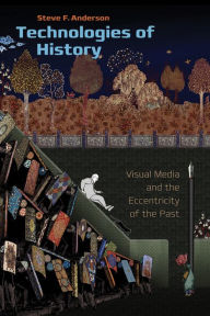 Title: Technologies of History: Visual Media and the Eccentricity of the Past, Author: Steve F. Anderson