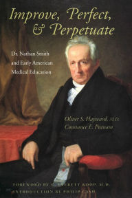 Title: Improve, Perfect, & Perpetuate: Dr. Nathan Smith and Early American Medical Education, Author: Oliver S. Hayward