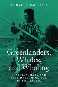 Title: Greenlanders, Whales, and Whaling: Sustainability and Self-Determination in the Arctic, Author: Richard A. Caulfield