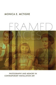 Title: Framed Spaces: Photography and Memory in Contemporary Installation Art, Author: Monica E. McTighe