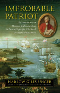 Title: Improbable Patriot: The Secret History of Monsieur de Beaumarchais, the French Playwright Who Saved the American Revolution, Author: Harlow Giles Unger