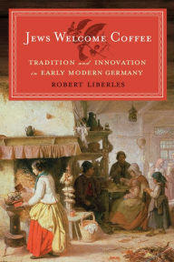Title: Jews Welcome Coffee: Tradition and Innovation in Early Modern Germany, Author: Robert Liberles