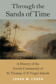 Title: Through the Sands of Time: A History of the Jewish Community of St. Thomas, U.S. Virgin Islands, Author: Judah M. Cohen