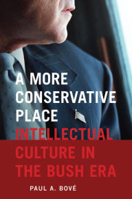 Title: A More Conservative Place: Intellectual Culture in the Bush Era, Author: Paul A. Bové