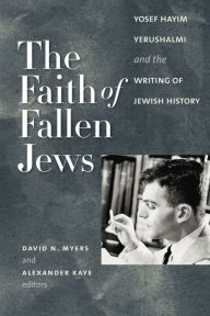 Title: The Faith of Fallen Jews: Yosef Hayim Yerushalmi and the Writing of Jewish History, Author: David N. Myers