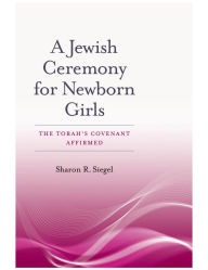 Title: A Jewish Ceremony for Newborn Girls: The Torah's Covenant Affirmed, Author: Sharon R. Siegel