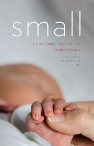 Title: Small: Life and Death on the Front Lines of Pediatric Surgery, Author: Catherine Musemeche MD