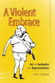 Title: A Violent Embrace: Art and Aesthetics after Representation, Author: renee c. hoogland