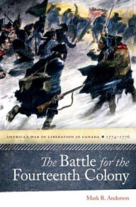 Title: The Battle for the Fourteenth Colony: America's War of Liberation in Canada, 1774-1776, Author: Mark R. Anderson