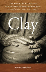 Title: Clay: The History and Evolution of Humankind's Relationship with Earth's Most Primal Element, Author: Suzanne Staubach
